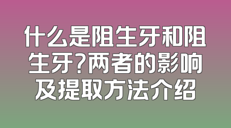 什么是阻生牙和阻生牙？两者的影响及提取方法介绍