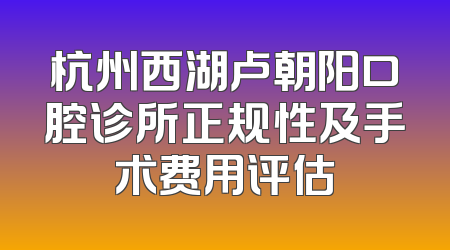 杭州西湖卢朝阳口腔诊所正规性及手术费用评估