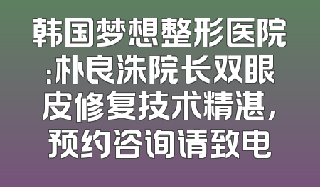 韩国梦想整形医院：朴良洙院长双眼皮修复技术精湛，预约咨询请致电