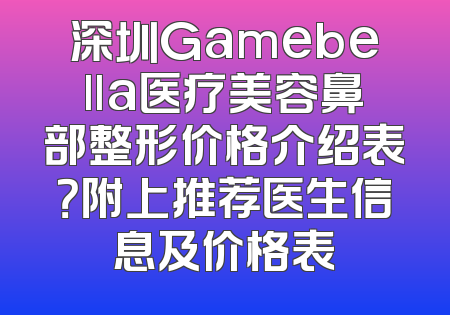 深圳Gamebella医疗美容鼻部整形价格介绍表？附上推荐医生信息及价格表