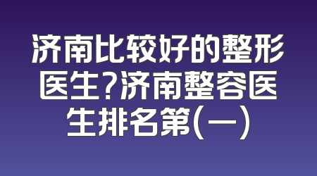济南比较好的整形医生？济南整容医生排名第(一)