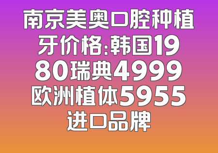 南京美奥口腔种植牙价格：韩国1980瑞典4999欧洲植体5955进口品牌
