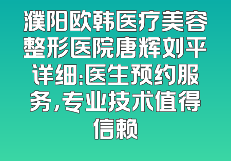 濮阳欧韩医疗美容整形医院唐辉刘平详细：医生预约服务，专业技术值得信赖
