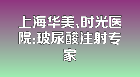 上海华美、时光医院：玻尿酸注射专家