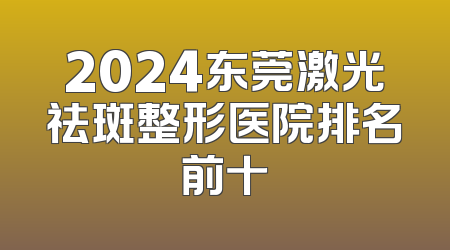 2024东莞激光祛斑整形医院排名前十