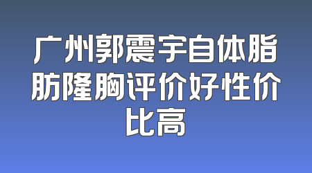 广州郭震宇自体脂肪隆胸评价好性价比高