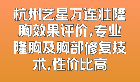 杭州艺星万连壮隆胸效果评价，专业隆胸及胸部修复技术，性价比高