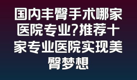 国内丰臀手术哪家医院专业？推荐十家专业医院实现美臀梦想