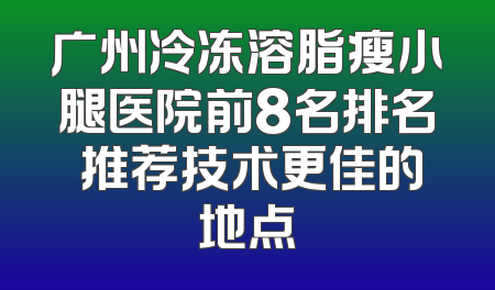 广州冷冻溶脂瘦小腿医院前8名排名 推荐技术更佳的地点