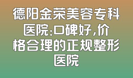 德阳金荣美容专科医院：口碑好，价格合理的正规整形医院