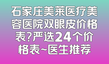 石家庄美莱医疗美容医院双眼皮价格表？严选24个价格表~医生推荐