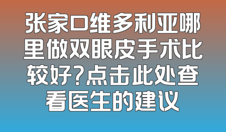张家口维多利亚哪里做双眼皮手术比较好？点击此处查看医生的建议