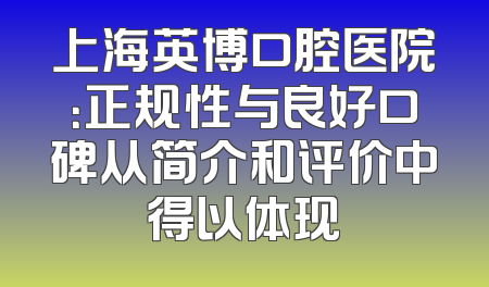 上海英博口腔医院：正规性与良好口碑从简介和评价中得以体现