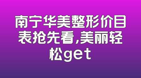 南宁华美整形价目表抢先看，美丽轻松get