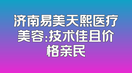 济南易美天熙医疗美容：技术佳且价格亲民