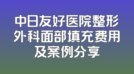 中日友好医院整形外科面部填充费用及案例分享