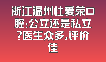 浙江温州杜爱荣口腔：公立还是私立？医生众多，评价佳