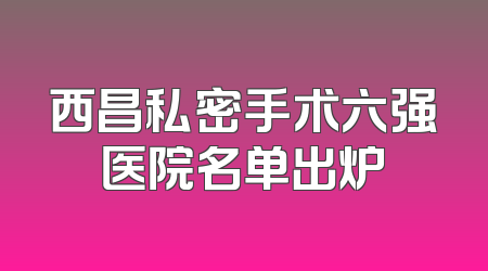 西昌私密手术六强医院名单出炉
