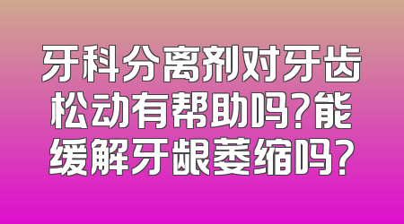 牙科分离剂对牙齿松动有帮助吗？能缓解牙龈萎缩吗？
