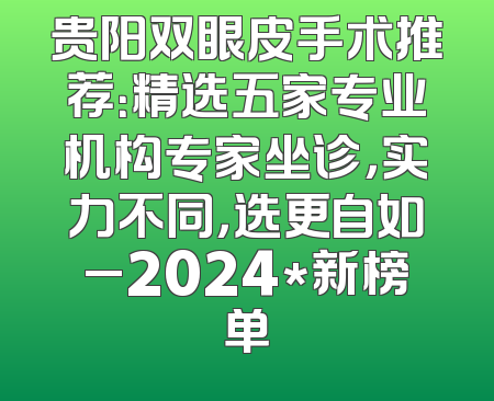 贵阳双眼皮手术推荐：精选五家专业机构专家坐诊，实力不同，选更自如_2024*新榜单