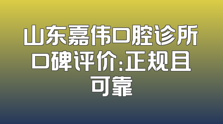 山东嘉伟口腔诊所口碑评价：正规且可靠