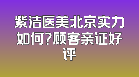 紫洁医美北京实力如何？顾客亲证好评