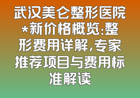 武汉美仑整形医院*新价格概览：整形费用详解，专家推荐项目与费用标准解读