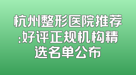 杭州整形医院推荐：好评正规机构精选名单公布