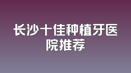 长沙十佳种植牙医院推荐