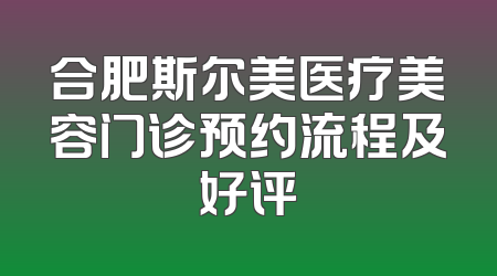 合肥斯尔美医疗美容门诊预约流程及好评