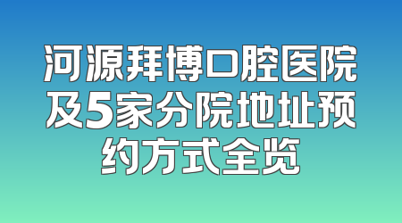 河源拜博口腔医院及5家分院地址预约方式全览