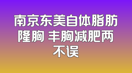 南京东美自体脂肪隆胸 丰胸减肥两不误