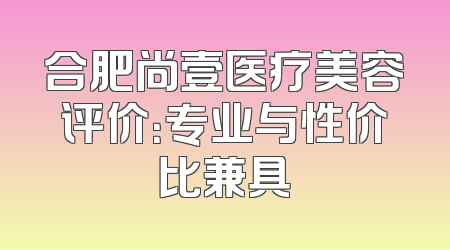 合肥尚壹医疗美容评价：专业与性价比兼具