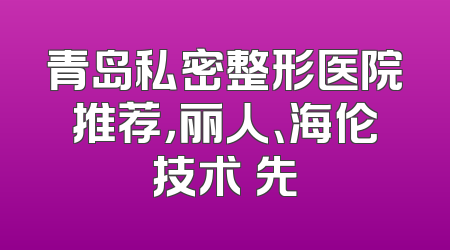 青岛私密整形医院推荐，丽人、海伦技术領先