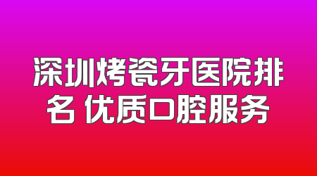深圳烤瓷牙医院排名 优质口腔服务