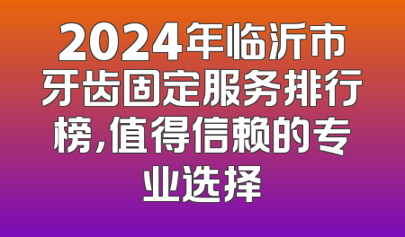 2024年临沂市牙齿固定服务排行榜，值得信赖的专业选择