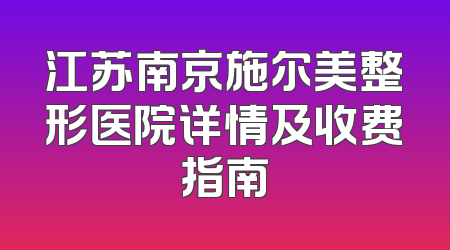 江苏南京施尔美整形医院详情及收费指南