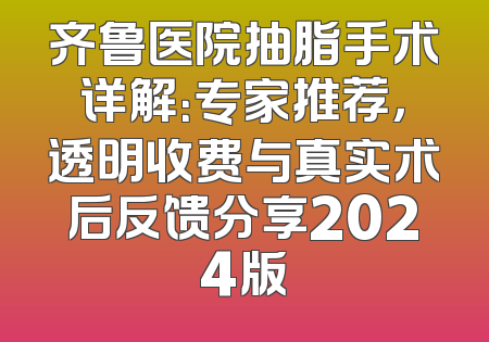 齐鲁医院抽脂手术详解：专家推荐，透明收费与真实术后反馈分享2024版