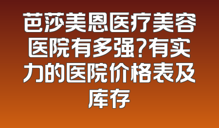 芭莎美恩医疗美容医院有多强？有实力的医院价格表及库存