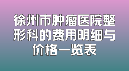 徐州市肿瘤医院整形科的费用明细与价格一览表