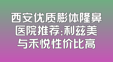 西安优质膨体隆鼻医院推荐：利兹美与禾悦性价比高