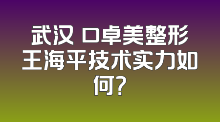 武汉硚口卓美整形王海平技术实力如何？
