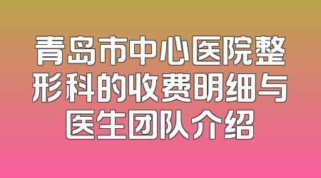 青岛市中心医院整形科的收费明细与医生团队介绍