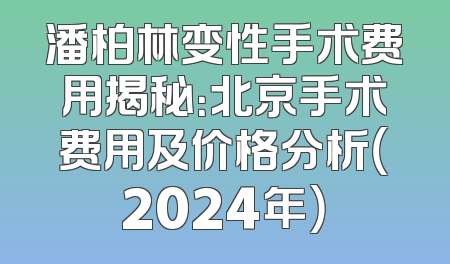 潘柏林变性手术费用揭秘：北京手术费用及价格分析（2024年）