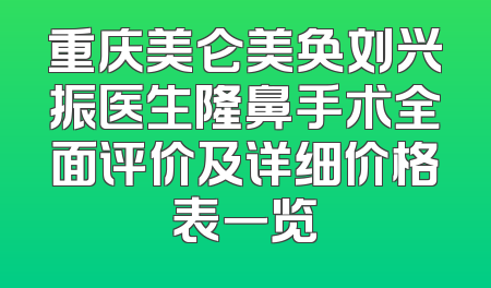 重庆美仑美奂刘兴振医生隆鼻手术全面评价及详细价格表一览