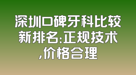 深圳口碑牙科比较新排名：正规技术，价格合理