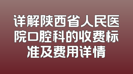 详解陕西省人民医院口腔科的收费标准及费用详情