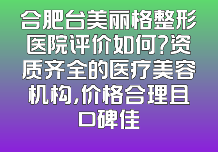合肥台美丽格整形医院评价如何？资质齐全的医疗美容机构，价格合理且口碑佳