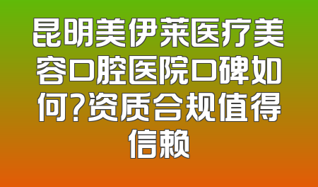昆明美伊莱医疗美容口腔医院口碑如何？资质合规值得信赖