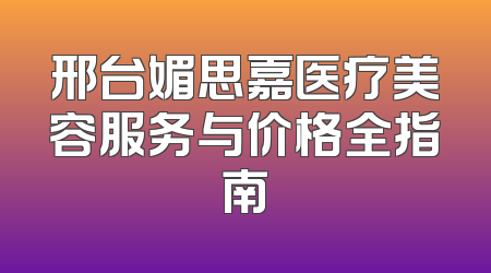 邢台媚思嘉医疗美容服务与价格全指南